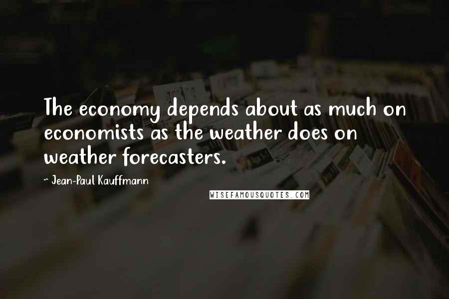 Jean-Paul Kauffmann Quotes: The economy depends about as much on economists as the weather does on weather forecasters.