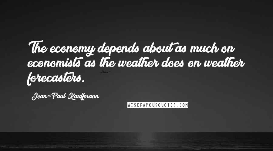 Jean-Paul Kauffmann Quotes: The economy depends about as much on economists as the weather does on weather forecasters.