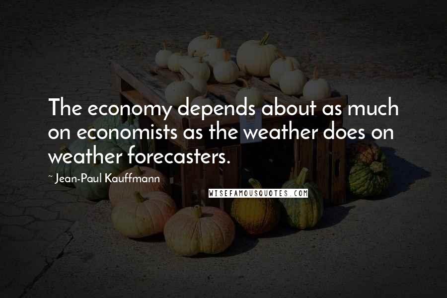 Jean-Paul Kauffmann Quotes: The economy depends about as much on economists as the weather does on weather forecasters.