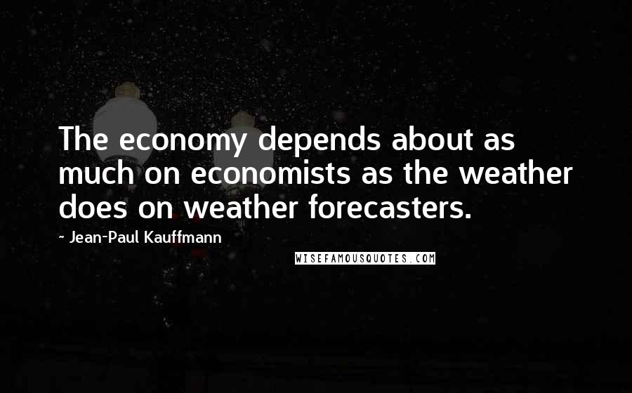 Jean-Paul Kauffmann Quotes: The economy depends about as much on economists as the weather does on weather forecasters.