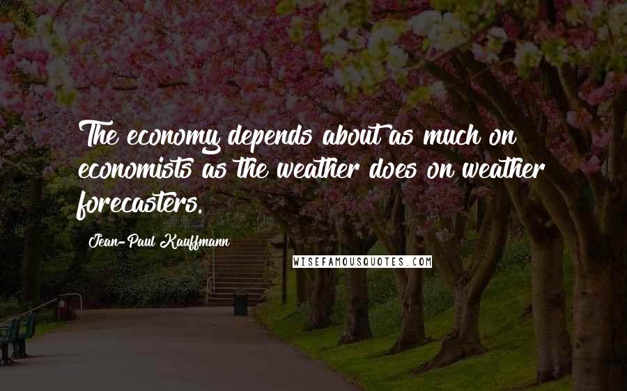 Jean-Paul Kauffmann Quotes: The economy depends about as much on economists as the weather does on weather forecasters.