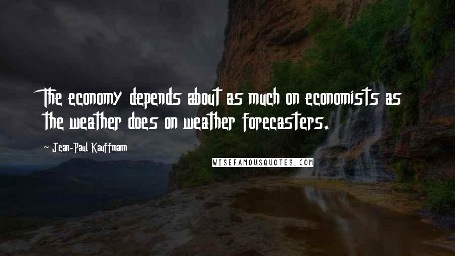 Jean-Paul Kauffmann Quotes: The economy depends about as much on economists as the weather does on weather forecasters.