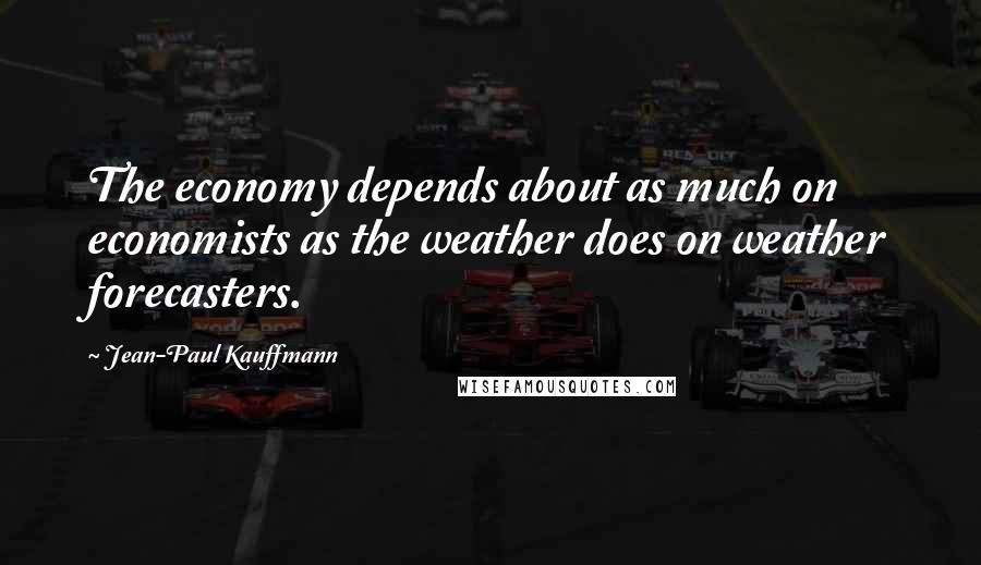 Jean-Paul Kauffmann Quotes: The economy depends about as much on economists as the weather does on weather forecasters.