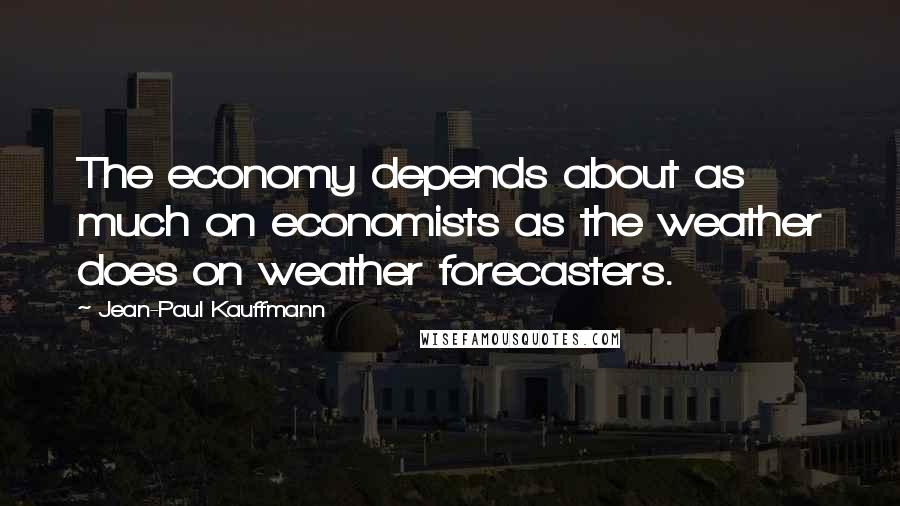 Jean-Paul Kauffmann Quotes: The economy depends about as much on economists as the weather does on weather forecasters.