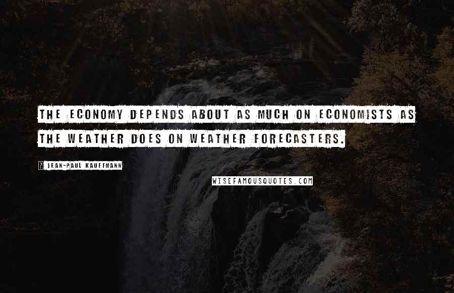 Jean-Paul Kauffmann Quotes: The economy depends about as much on economists as the weather does on weather forecasters.