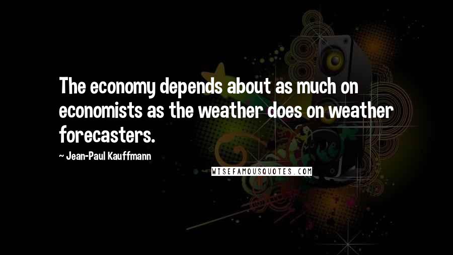 Jean-Paul Kauffmann Quotes: The economy depends about as much on economists as the weather does on weather forecasters.