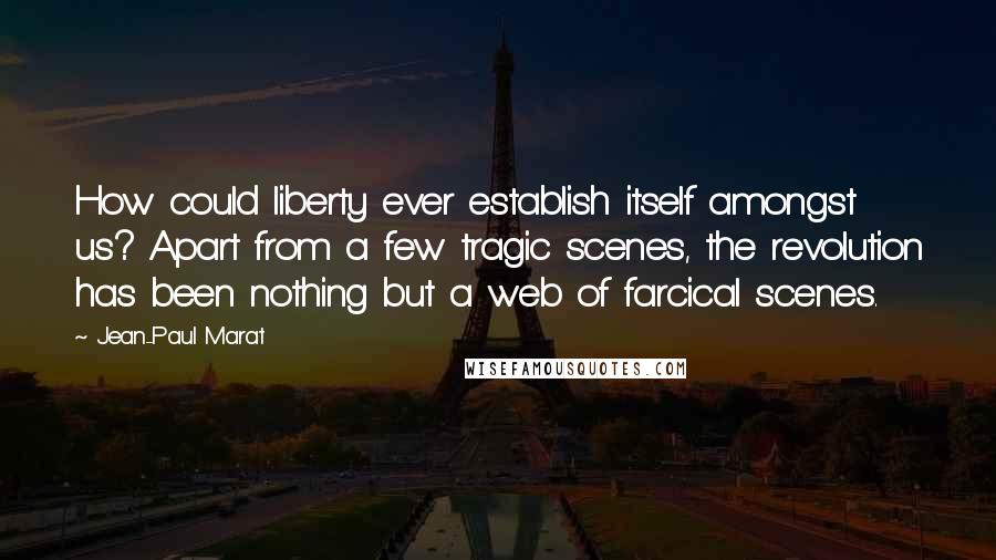 Jean-Paul Marat Quotes: How could liberty ever establish itself amongst us? Apart from a few tragic scenes, the revolution has been nothing but a web of farcical scenes.