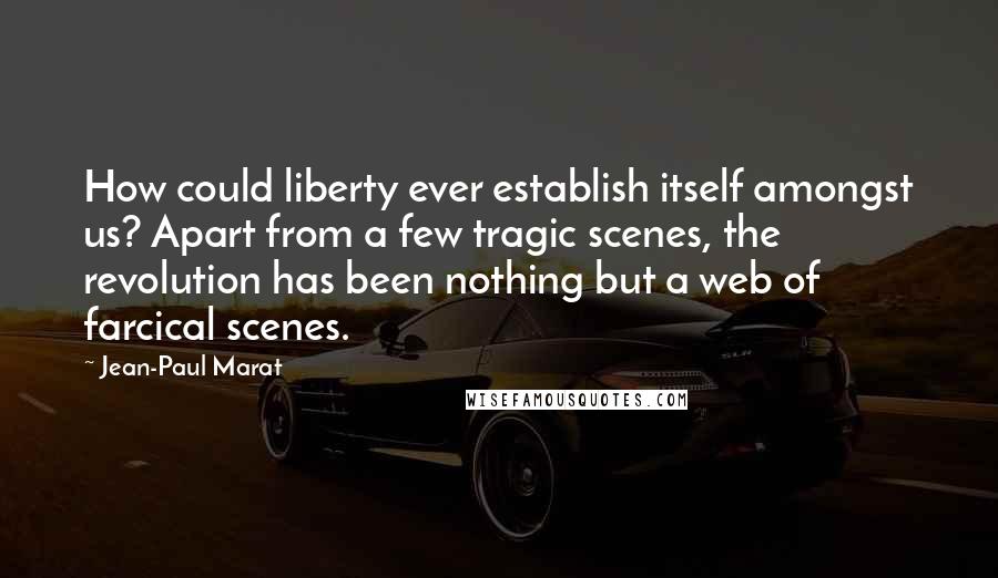 Jean-Paul Marat Quotes: How could liberty ever establish itself amongst us? Apart from a few tragic scenes, the revolution has been nothing but a web of farcical scenes.