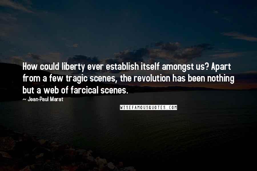 Jean-Paul Marat Quotes: How could liberty ever establish itself amongst us? Apart from a few tragic scenes, the revolution has been nothing but a web of farcical scenes.