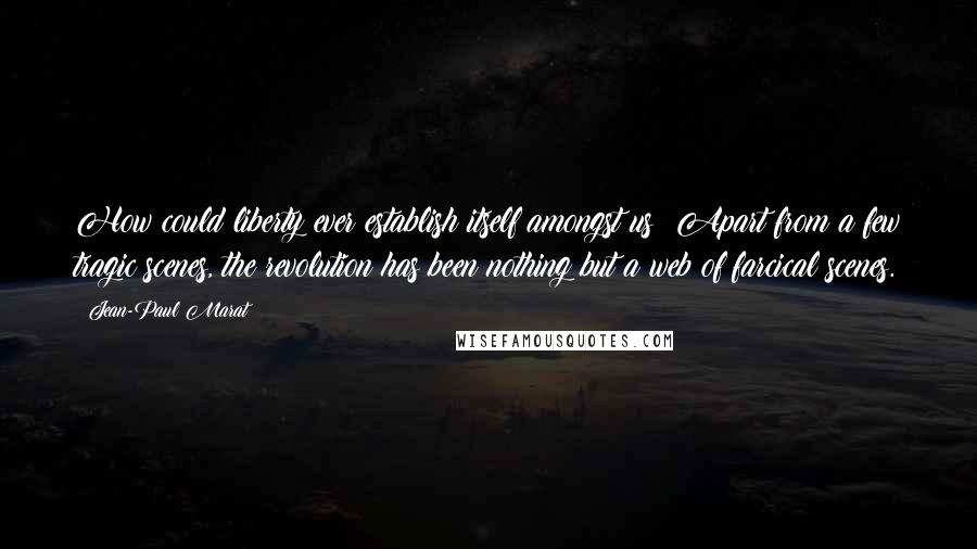 Jean-Paul Marat Quotes: How could liberty ever establish itself amongst us? Apart from a few tragic scenes, the revolution has been nothing but a web of farcical scenes.