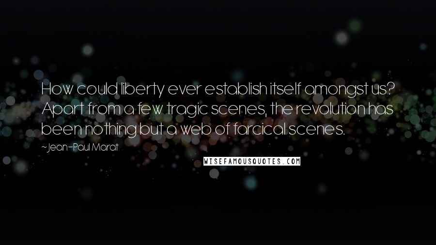 Jean-Paul Marat Quotes: How could liberty ever establish itself amongst us? Apart from a few tragic scenes, the revolution has been nothing but a web of farcical scenes.