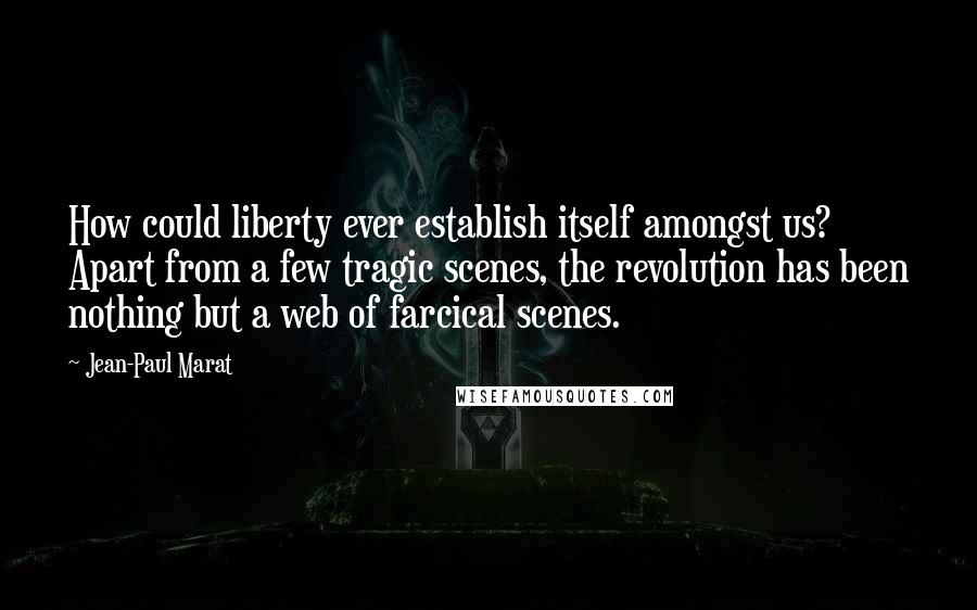 Jean-Paul Marat Quotes: How could liberty ever establish itself amongst us? Apart from a few tragic scenes, the revolution has been nothing but a web of farcical scenes.