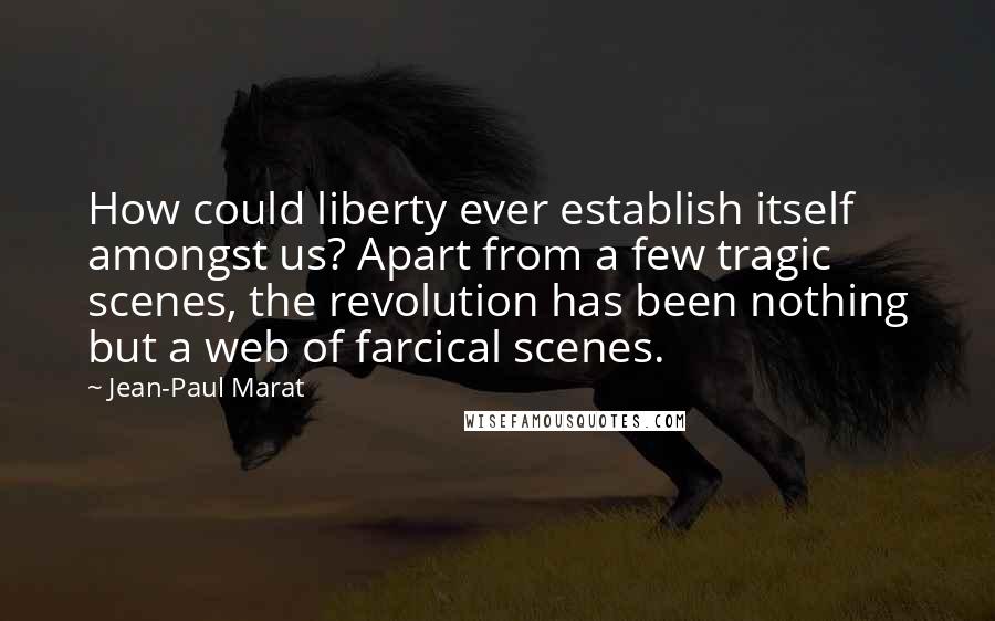 Jean-Paul Marat Quotes: How could liberty ever establish itself amongst us? Apart from a few tragic scenes, the revolution has been nothing but a web of farcical scenes.