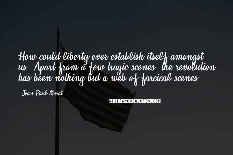 Jean-Paul Marat Quotes: How could liberty ever establish itself amongst us? Apart from a few tragic scenes, the revolution has been nothing but a web of farcical scenes.