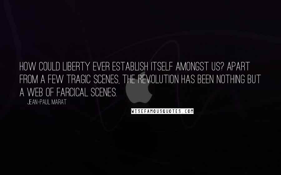 Jean-Paul Marat Quotes: How could liberty ever establish itself amongst us? Apart from a few tragic scenes, the revolution has been nothing but a web of farcical scenes.