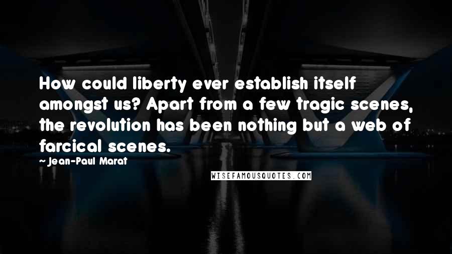 Jean-Paul Marat Quotes: How could liberty ever establish itself amongst us? Apart from a few tragic scenes, the revolution has been nothing but a web of farcical scenes.