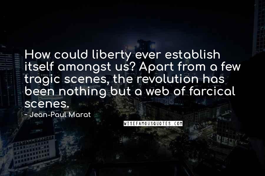 Jean-Paul Marat Quotes: How could liberty ever establish itself amongst us? Apart from a few tragic scenes, the revolution has been nothing but a web of farcical scenes.