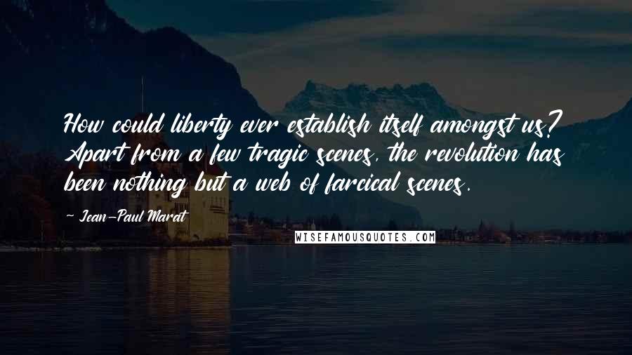 Jean-Paul Marat Quotes: How could liberty ever establish itself amongst us? Apart from a few tragic scenes, the revolution has been nothing but a web of farcical scenes.