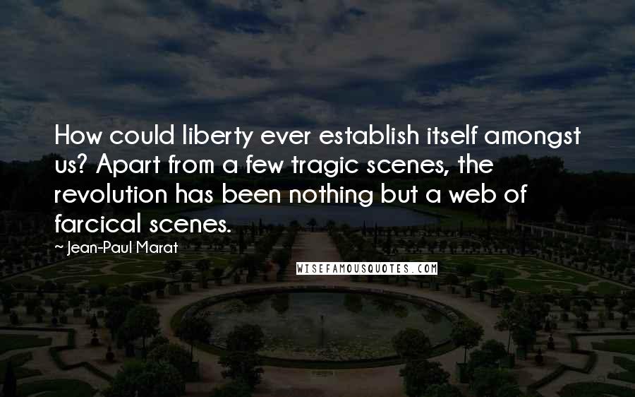 Jean-Paul Marat Quotes: How could liberty ever establish itself amongst us? Apart from a few tragic scenes, the revolution has been nothing but a web of farcical scenes.