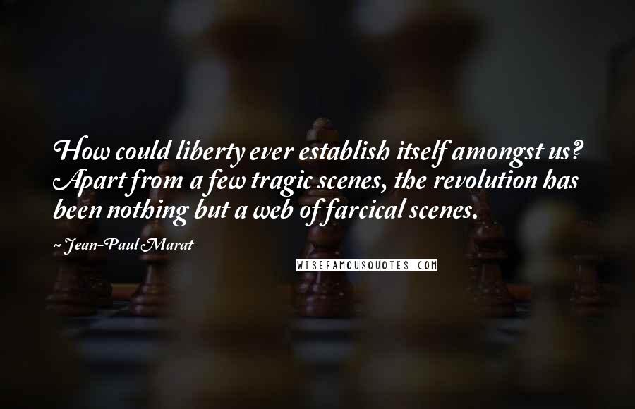 Jean-Paul Marat Quotes: How could liberty ever establish itself amongst us? Apart from a few tragic scenes, the revolution has been nothing but a web of farcical scenes.