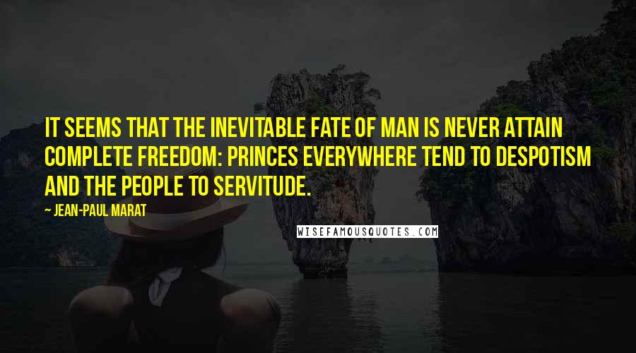 Jean-Paul Marat Quotes: It seems that the inevitable fate of man is never attain complete freedom: princes everywhere tend to despotism and the people to servitude.