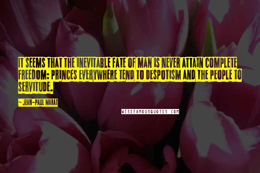 Jean-Paul Marat Quotes: It seems that the inevitable fate of man is never attain complete freedom: princes everywhere tend to despotism and the people to servitude.