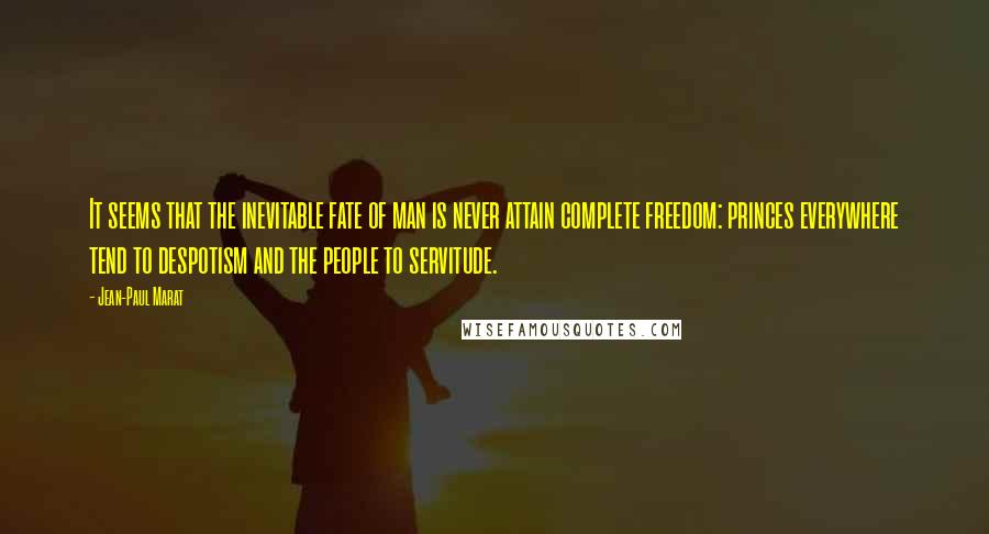 Jean-Paul Marat Quotes: It seems that the inevitable fate of man is never attain complete freedom: princes everywhere tend to despotism and the people to servitude.