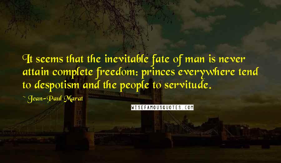 Jean-Paul Marat Quotes: It seems that the inevitable fate of man is never attain complete freedom: princes everywhere tend to despotism and the people to servitude.