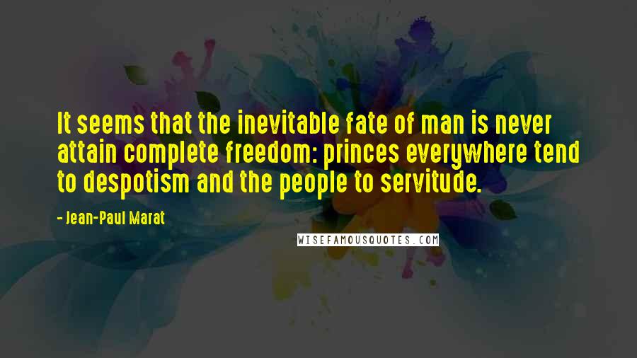 Jean-Paul Marat Quotes: It seems that the inevitable fate of man is never attain complete freedom: princes everywhere tend to despotism and the people to servitude.