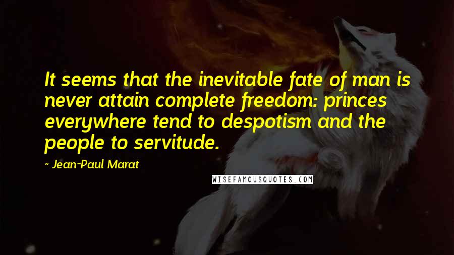 Jean-Paul Marat Quotes: It seems that the inevitable fate of man is never attain complete freedom: princes everywhere tend to despotism and the people to servitude.