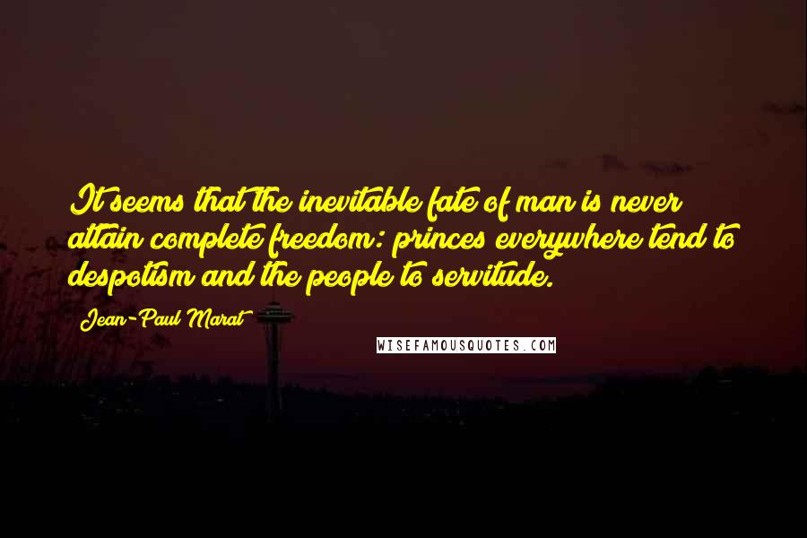 Jean-Paul Marat Quotes: It seems that the inevitable fate of man is never attain complete freedom: princes everywhere tend to despotism and the people to servitude.