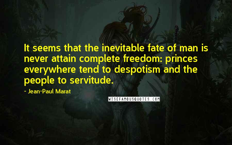 Jean-Paul Marat Quotes: It seems that the inevitable fate of man is never attain complete freedom: princes everywhere tend to despotism and the people to servitude.