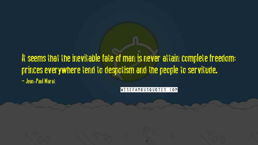 Jean-Paul Marat Quotes: It seems that the inevitable fate of man is never attain complete freedom: princes everywhere tend to despotism and the people to servitude.