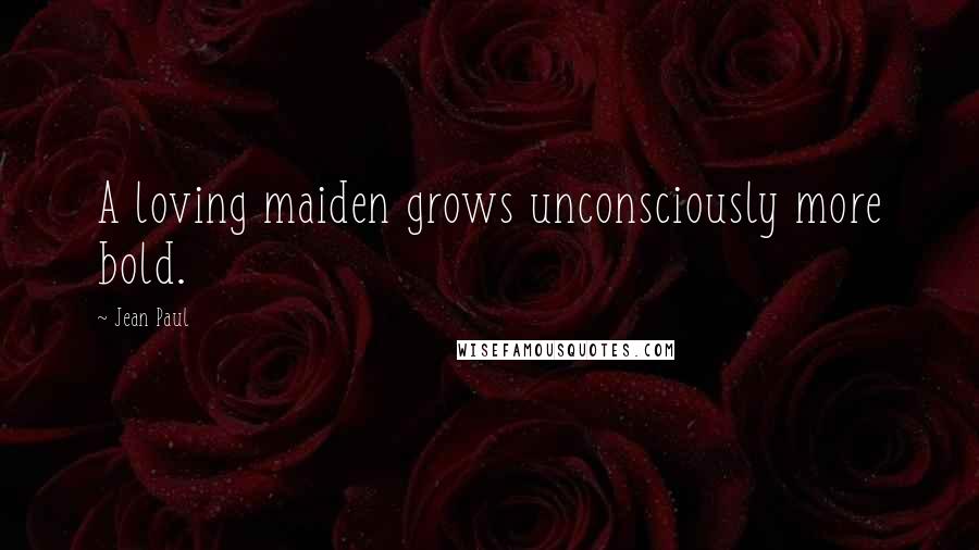 Jean Paul Quotes: A loving maiden grows unconsciously more bold.