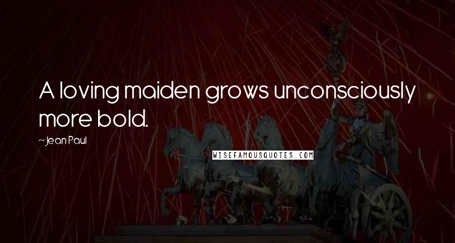 Jean Paul Quotes: A loving maiden grows unconsciously more bold.