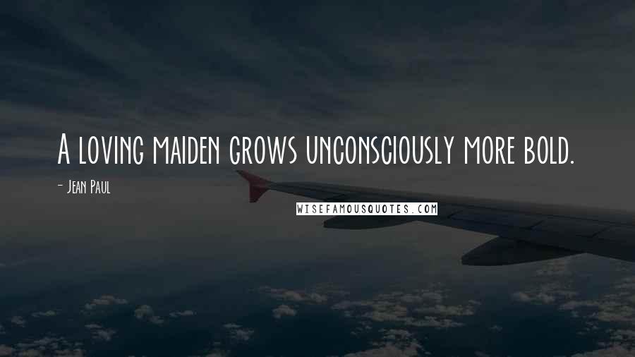 Jean Paul Quotes: A loving maiden grows unconsciously more bold.