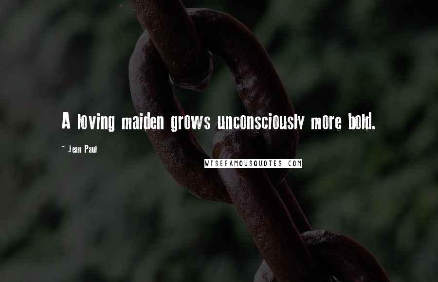 Jean Paul Quotes: A loving maiden grows unconsciously more bold.