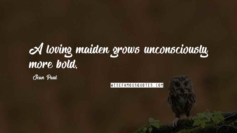 Jean Paul Quotes: A loving maiden grows unconsciously more bold.