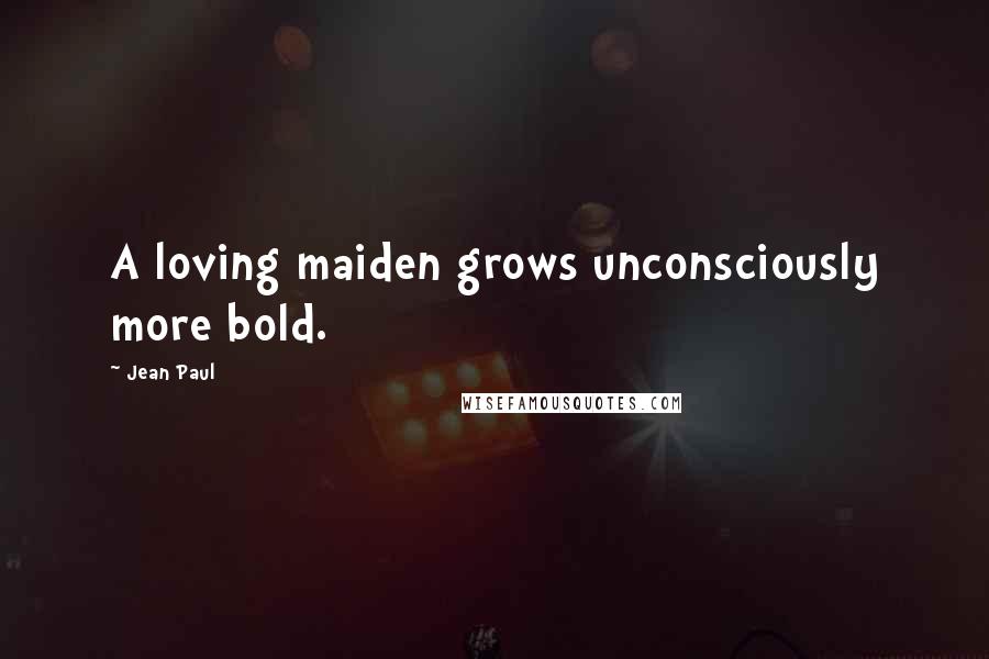 Jean Paul Quotes: A loving maiden grows unconsciously more bold.