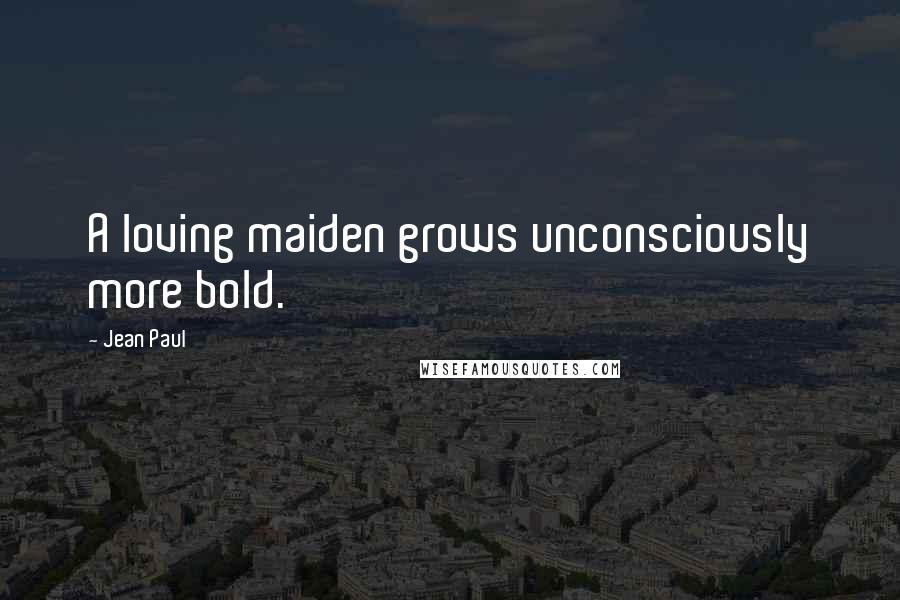 Jean Paul Quotes: A loving maiden grows unconsciously more bold.