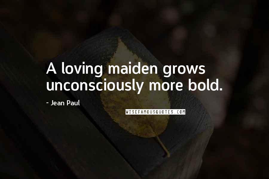 Jean Paul Quotes: A loving maiden grows unconsciously more bold.