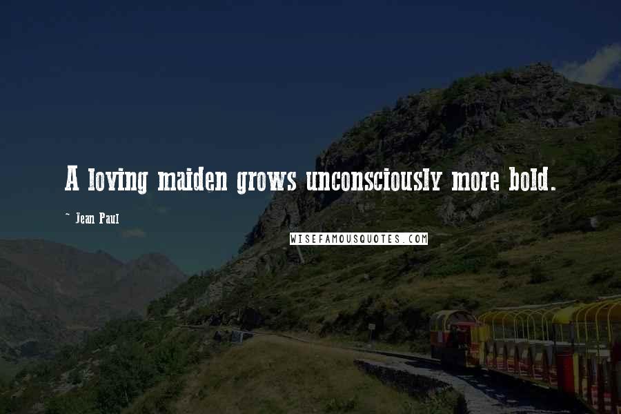 Jean Paul Quotes: A loving maiden grows unconsciously more bold.