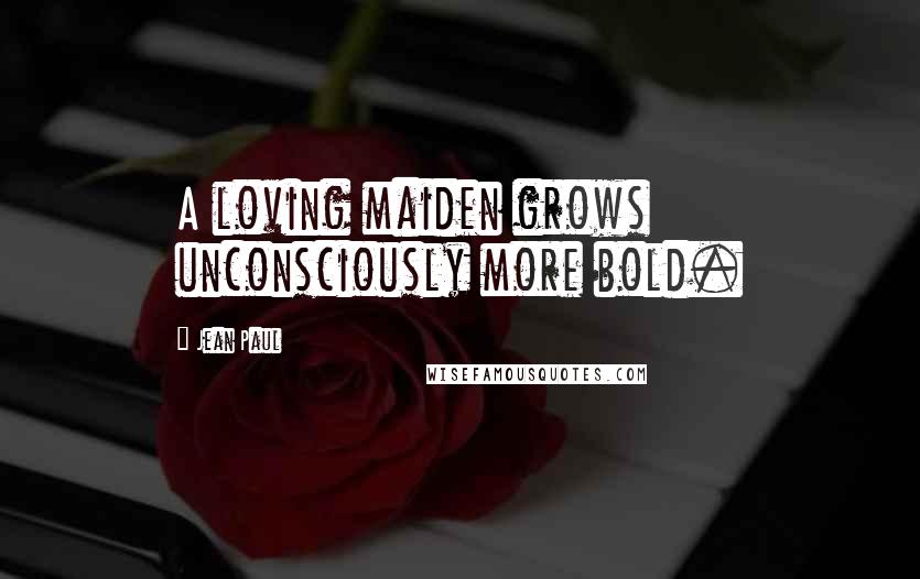 Jean Paul Quotes: A loving maiden grows unconsciously more bold.