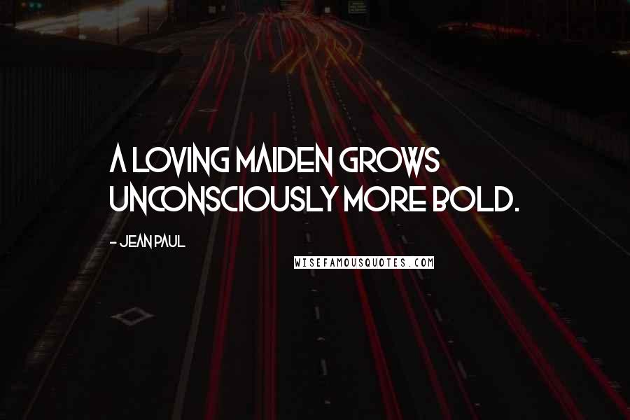 Jean Paul Quotes: A loving maiden grows unconsciously more bold.