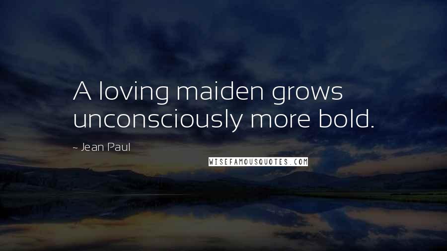 Jean Paul Quotes: A loving maiden grows unconsciously more bold.