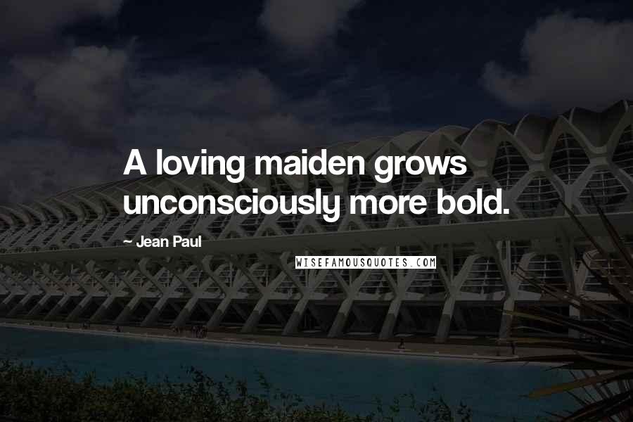 Jean Paul Quotes: A loving maiden grows unconsciously more bold.