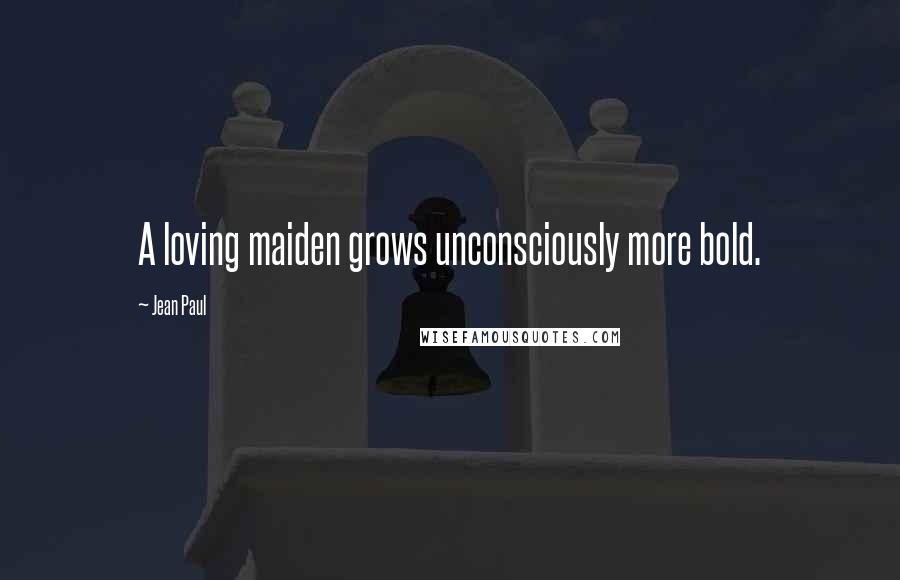 Jean Paul Quotes: A loving maiden grows unconsciously more bold.
