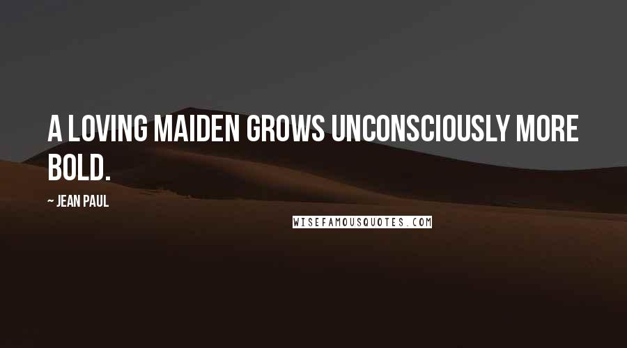 Jean Paul Quotes: A loving maiden grows unconsciously more bold.