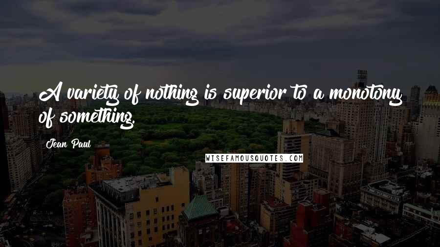 Jean Paul Quotes: A variety of nothing is superior to a monotony of something.