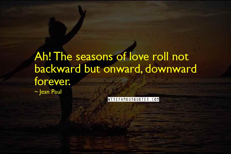 Jean Paul Quotes: Ah! The seasons of love roll not backward but onward, downward forever.